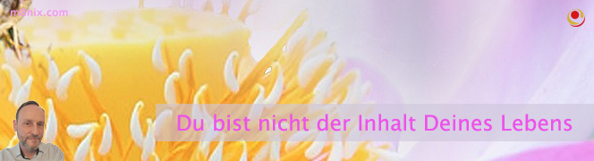 Du bist nicht der Inhalt Deines Lebens