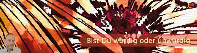 Bist Du würdig oder unwürdig? Bist Du würdig oder unwürdig?