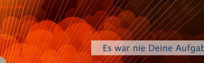 Es war nie Deine Aufgabe