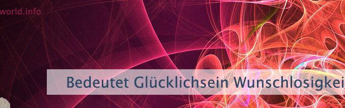 Bedeutet Glücklichsein Wunschlosigkeit?