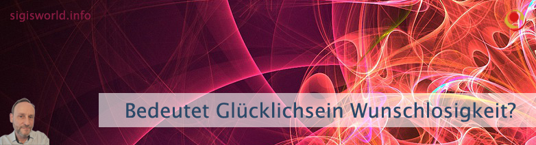 Bedeutet Glücklichsein Wunschlosigkeit? Bedeutet Glücklichsein Wunschlosigkeit?