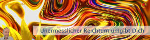 Unermesslicher Reichtum umgibt Dich