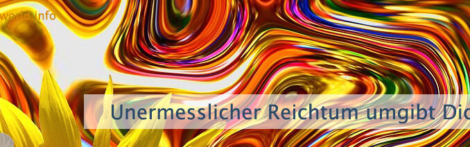 Unermesslicher Reichtum umgibt Dich
