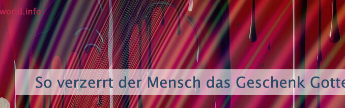 So verzerrt der Mensch das Geschenk Gottes