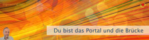 Du bist das Portal und die Brücke