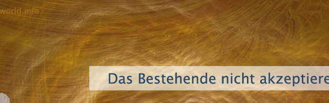 Das Bestehende nicht akzeptieren