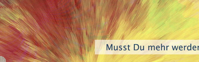 Musst Du mehr werden?