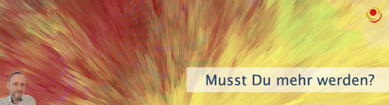 Musst Du mehr werden?