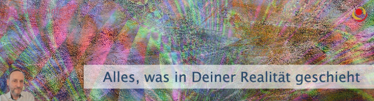 Alles, was in Deiner Realität geschieht