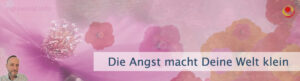 Die Angst macht Deine Welt klein
